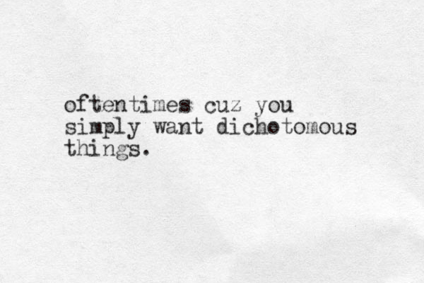 oftentimes cuz you simply want dichotomous things.
