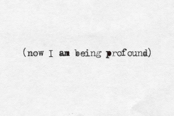(now I am being profound) 