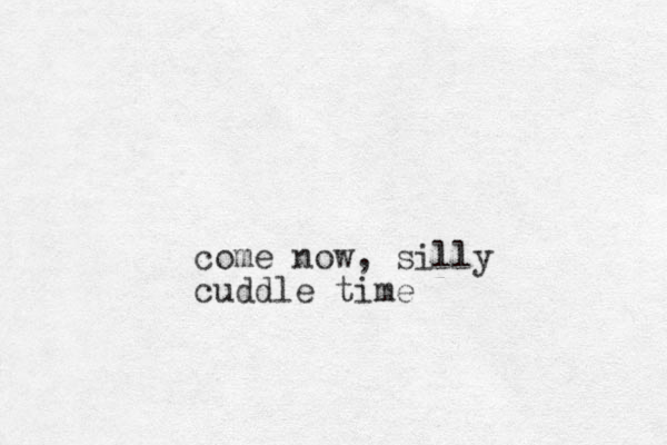 come now, silly cuddle time