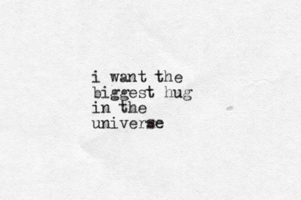 i want the biggest hug in the universe
