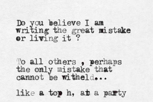 Do you believe I am writing the great mistake or living it ? To all others , perhaps the only mistake that cannot be witheld... like a top h, ar t a party