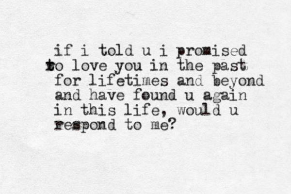 if i told u i promised o r t t love you in the past for lifetimes and beyond and have found u again in this life, would u respond to me?