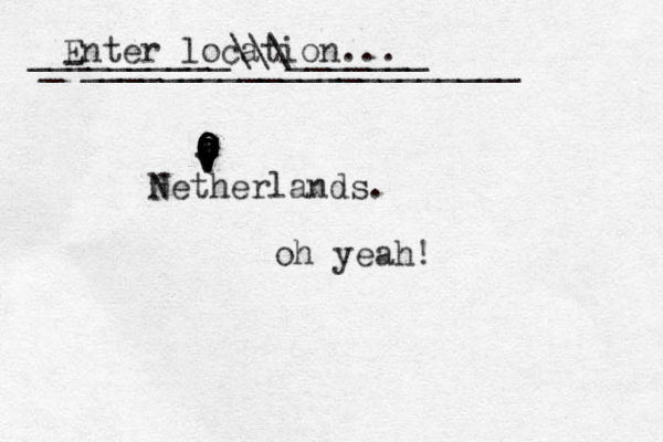 Enter location... O a O O O O o o o o i o V v v v V V N Netherlands. _-______________________ __________\\\_______ oh yeah!