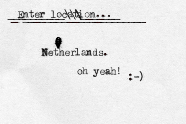 Enter location... O a O O O O o o o o i o V v v v V V N Netherlands. _-______________________ __________\\\_______ oh yeah! :-) 