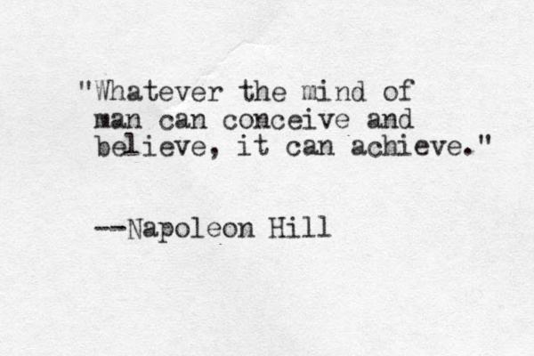 "Whatever the mind of man can conceive and believe, it can achieve." --Napoleon Hill
