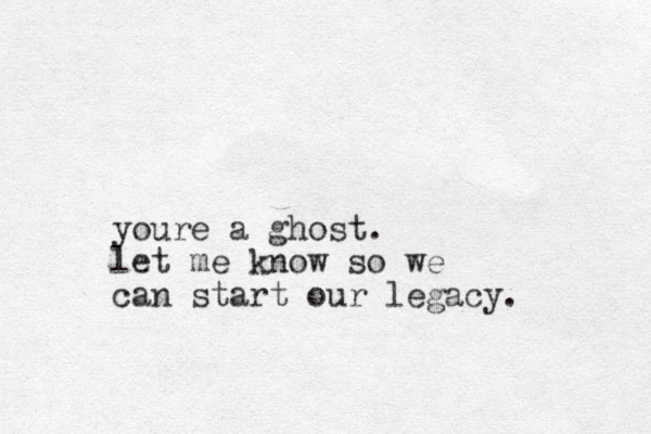 youre a ghost. let me know so we can start our legacy.