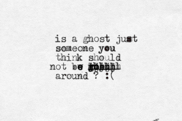 is a ghost just someone you think should ot bw rhe n e e e o o u ghhhh jjjjj llllll mmmmmm around ? :(