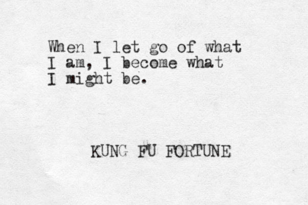 When I let go of what I am, I become what I might be. KUNG FU FORTUNE