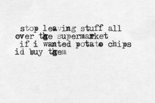 stop leaving stuff all ver tge supermarket h h h o if i wanted potato chips d buy tge i h h m
