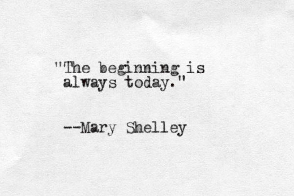 "The beginning is always today." --Mary Shelley
