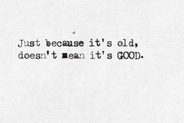 Just because it's old, doesn't mean it's GOOD. 