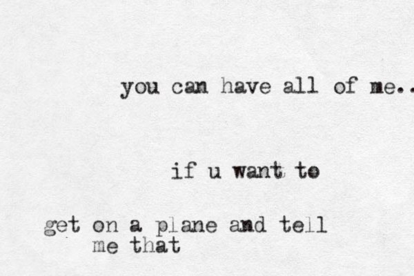 you can have all of me.. if u want to get on a plane and tell me that