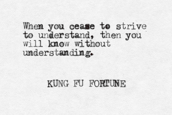 When you cease to strive to understand, then you will know without understanding. KUNG FU FORTUNE