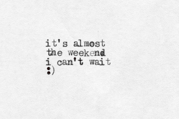 it's almost the weekend i can't wait :)