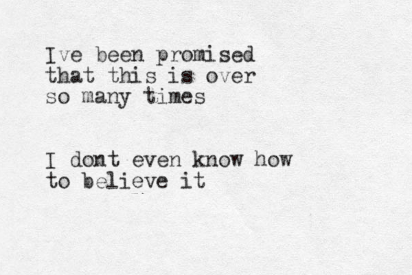 Ive been promised that this is over so many times I dont even know how to believe it 