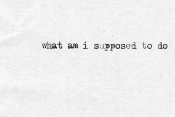 what am i supposed to do 