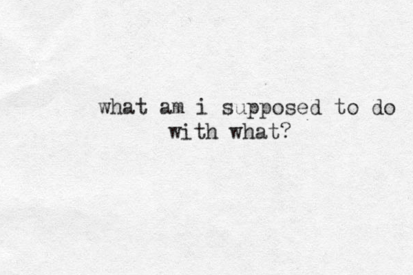 what am i supposed to do with what?