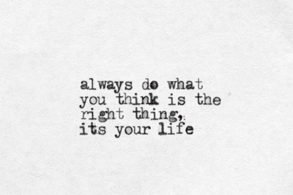 always do what you think is the right thing, its your life