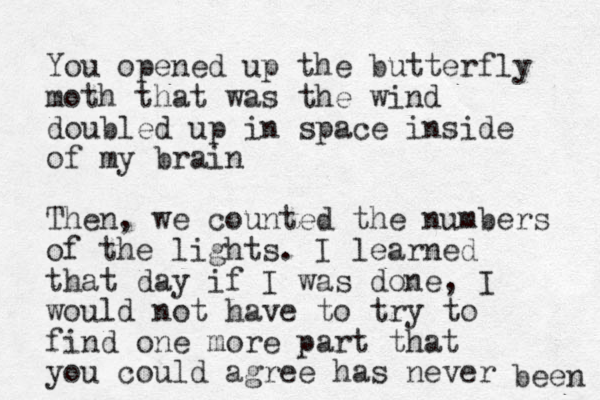 You opened up the butterfly moth that was the wind doubled up in space inside of my brain Then, we counted the numbers of the lights. I learned that day if I was done, I would not have to try to find one more part that you could agree has never been 