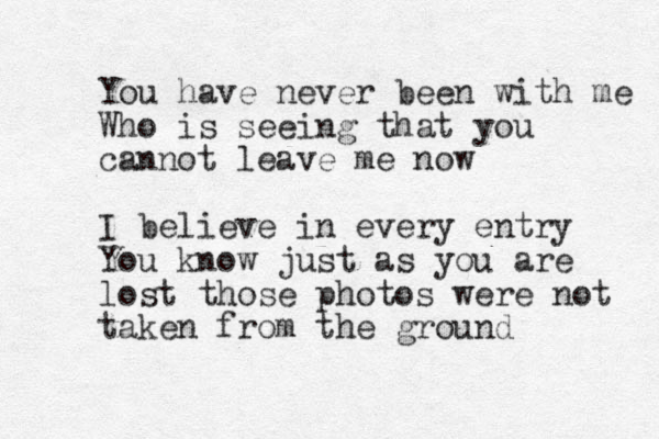 You have never been with me Who is seeing that you cannot leave me now I believe in every entry You know just as you are lost those photos were not taken from the ground