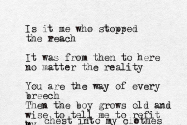 Is it me who stopped the reach It was from then to here no matter the reality You are the way of every breech Then the boy grows old and wise to tell me to refit k m m my chest into my clothes 