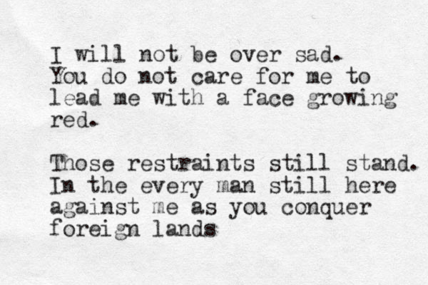 I will not be over sad. You do not care for me to lead me with a face growing red. Those restraints still stand. In the every man still here against me as you conquer foreign lands 