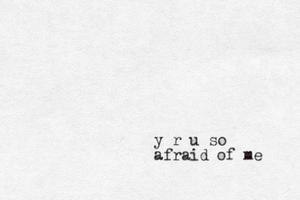 y r u so afraid of me 