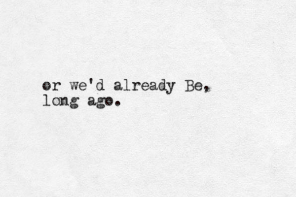 or we'd already Be, long ago.
