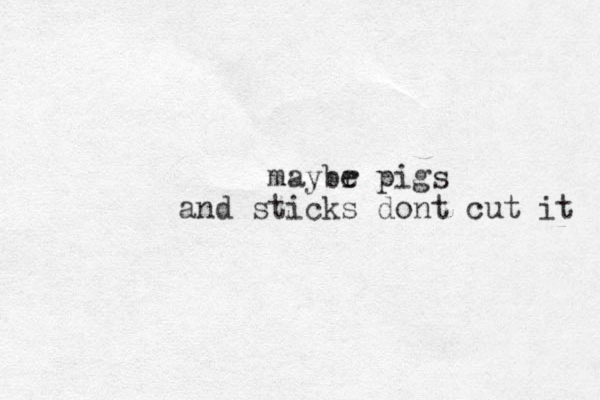 maybr e pigs and sticks dont cut it 