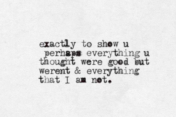 exactly to show u perhsps a everything u thought were good but werent & everything that I am not.