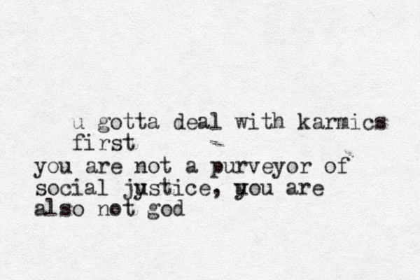 u gotta deal with karmics first you are not a purveyor of social jystice u , uou are y y also not god
