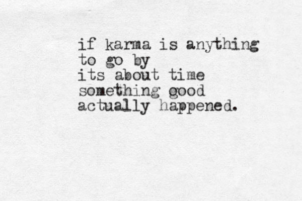if karma is anything to go by its about time something o good actually happened.