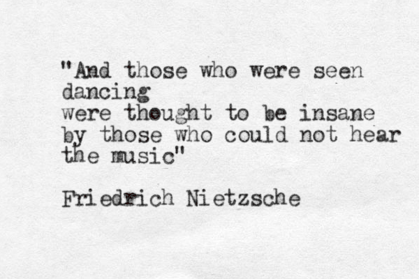 "And those who were seen dancing were thought to be insane by those who could not hear the music" Friedrich Nietzsche 