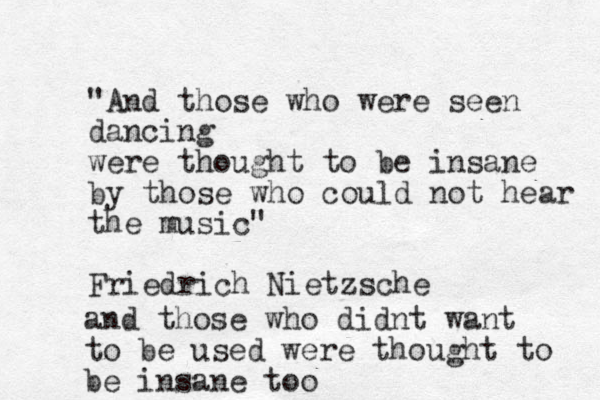 "And those who were seen dancing were thought to be insane by those who could not hear the music" Friedrich Nietzsche and those who didnt want to be used were thought to be insane too