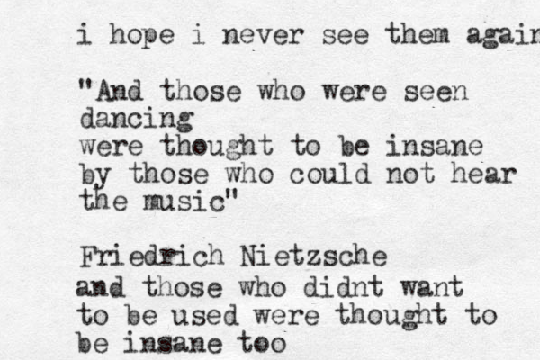 "And those who were seen dancing were thought to be insane by those who could not hear the music" Friedrich Nietzsche and those who didnt want to be used were thought to be insane too i hope i never see them again 