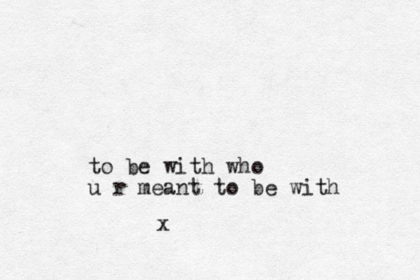 to be with who u r meant to be with x