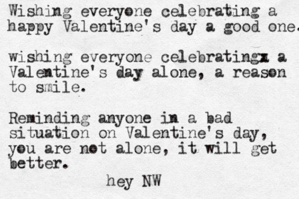 Wishing everyone celebrating a happy Valentine's day a good one. wishing everyone celebratinga x x a Valentine's day alone, a reason to smile. Reminding anyone in a bad situation on Valentine's day, you are not alone, it will get better. hey NW