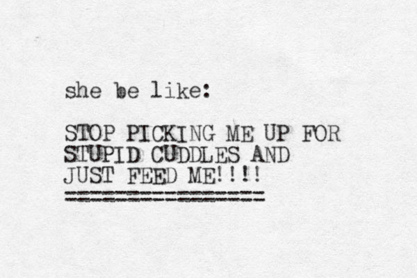 she be like: STOP PICKING ME UP FOR STUPID CUDDLES AND JUST FEED ME!!!! === =============