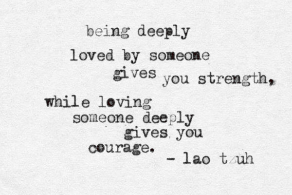 being deeply loved by someone gives you strength, while loving someone deeply gives you courage. - lao tzuhi 