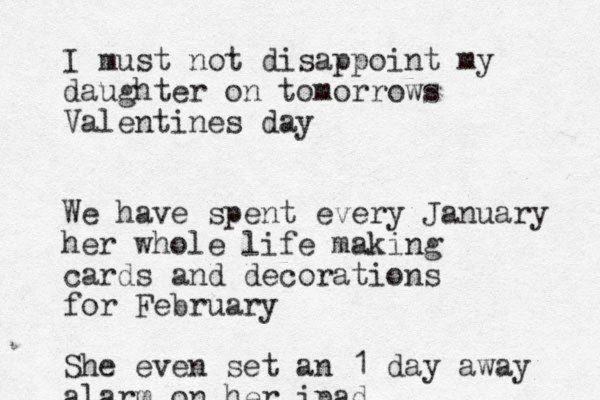 I must not disappoint my daughter on tomorrows Valentines day We have spent every January her whole life making ca rds and decorations for February She even set an 1 day away alarm on her ipad