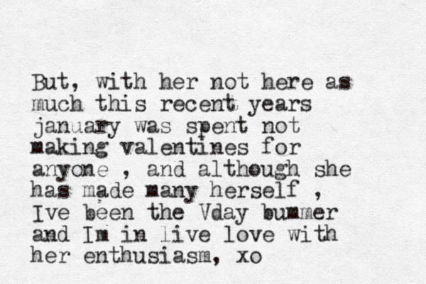 But, with her not here as much this recent years january was spent not making valentines for anyone , and although she has made many herself , Ive been the Vday bummer and Im in live love with her enthusiasm, xo