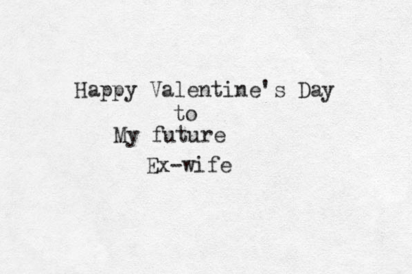 Happy Valentine's Day to My future Ex-wife 