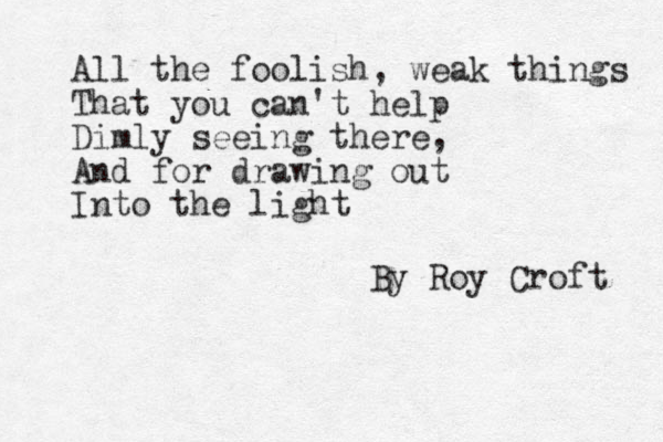 All the foolish, weak things That you can't help Dimly seeing there, And for drawing out Into the light By Roy Croft 