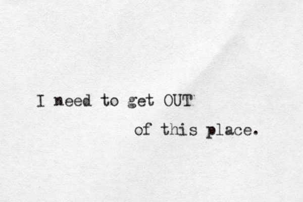 I need to get OUT of this place. 