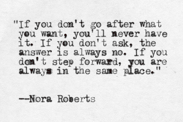 "If you don't go after what you want, you'll never have it. If you don't ask, the answer is always no. If you don't step forward, you are always in the same place." --Nora Roberts