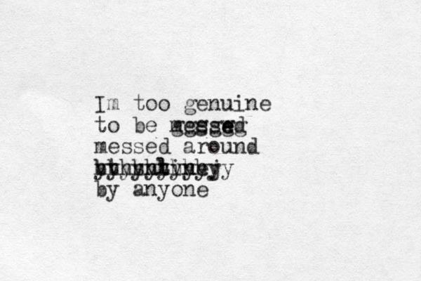 Im too genuine to be mee sswd e e gggggg messed around bt sntine hhhhhhhhhj l yyyyyyyyyyy by anyone