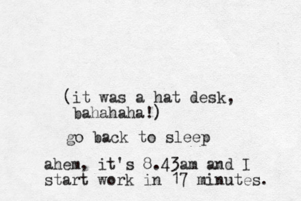 (it was a hat desk, bahahaha!) go back to sleep ahem, it's 8.43am and I start work in 17 minutes. 