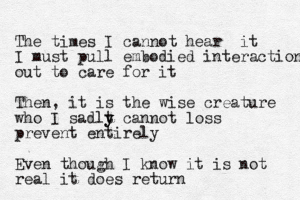 The times I cannot hear it I must pull embodied interaction out to care for it Then, it is the wise creature who I sadlt y y cannot loss prevent entirely Even though I know it is not real it does return