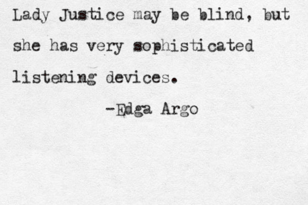Lady Justice may be blind, but she has very sophisticated listening devices. -Edga Argo 