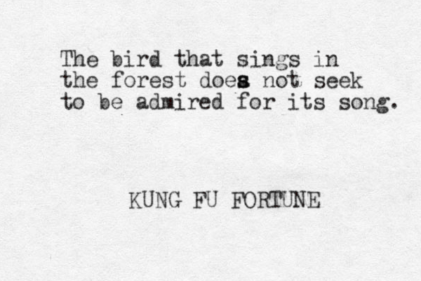 The bird that sings in the forest doea s s not seek to be admired for its so g n . KUNG FU FORTUNE